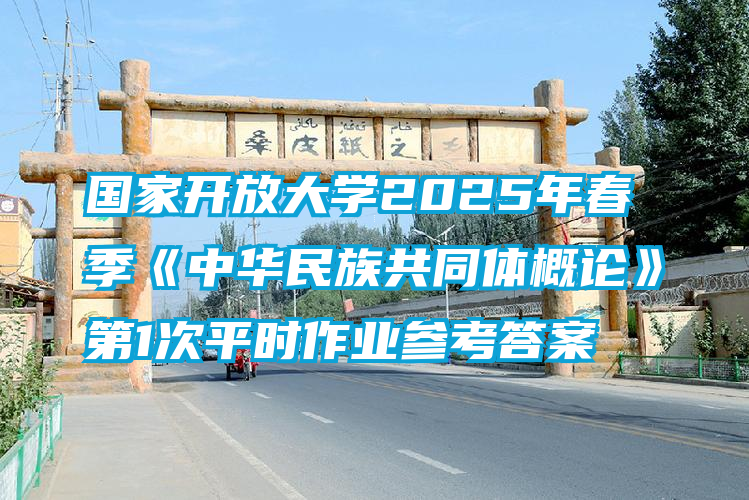 国家开放大学2025年春季《中华民族共同体概论》第1次平时作业参考答案